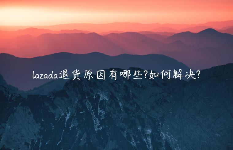 lazada退貨原因有哪些?如何解決?